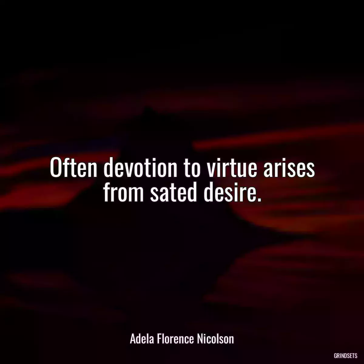 Often devotion to virtue arises from sated desire.