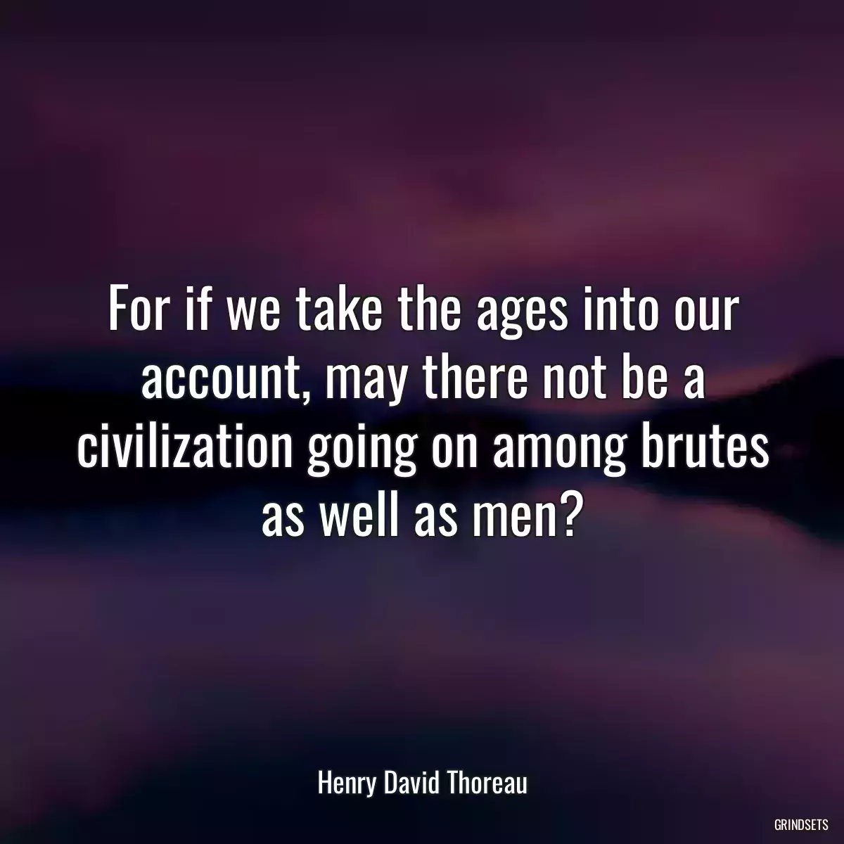 For if we take the ages into our account, may there not be a civilization going on among brutes as well as men?