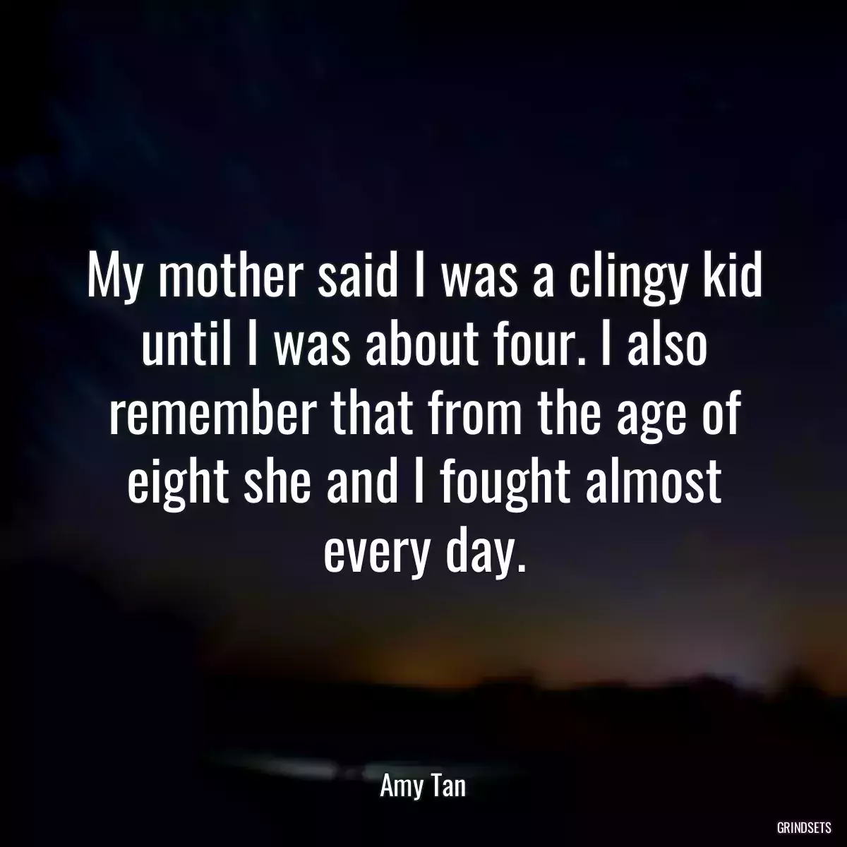 My mother said I was a clingy kid until I was about four. I also remember that from the age of eight she and I fought almost every day.