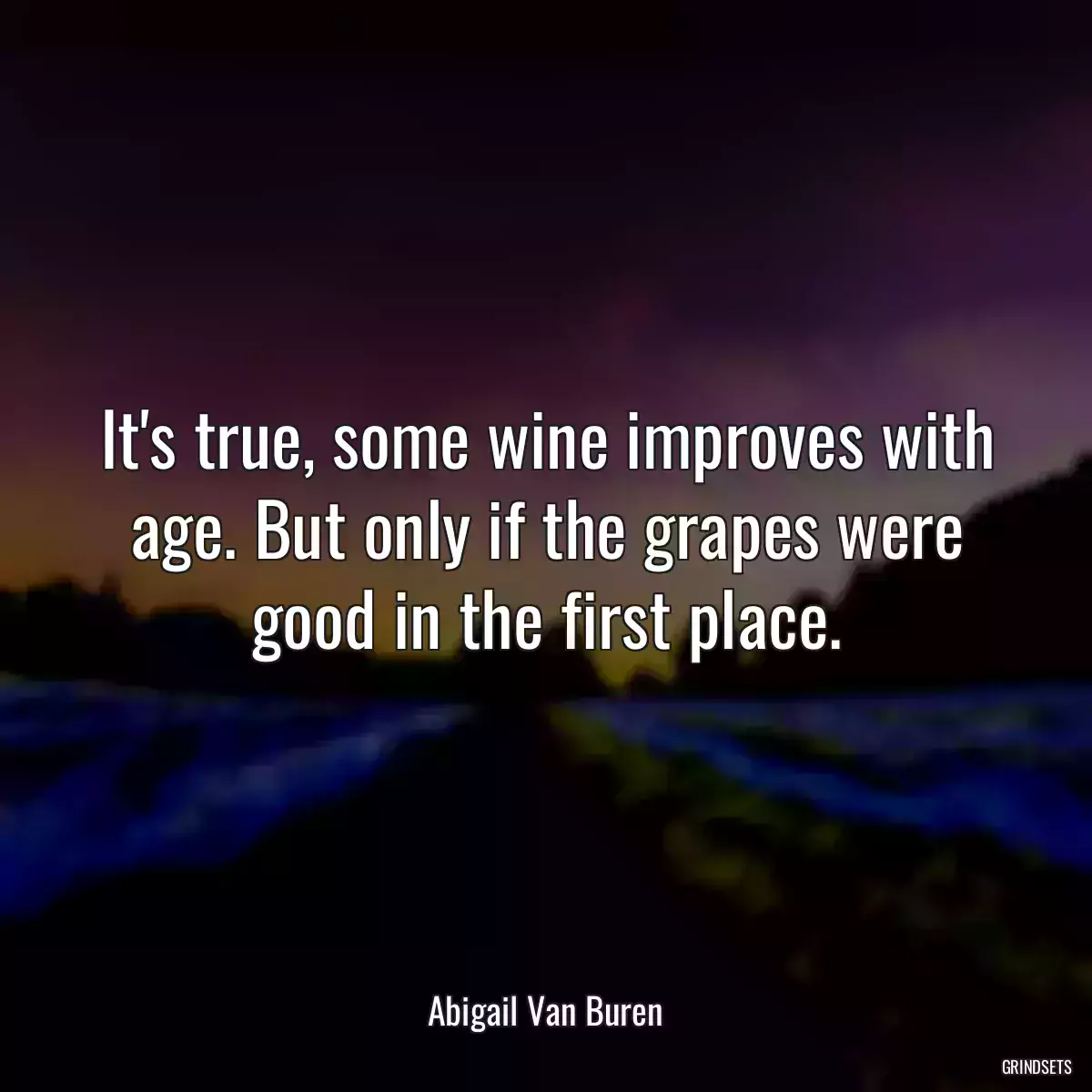 It\'s true, some wine improves with age. But only if the grapes were good in the first place.