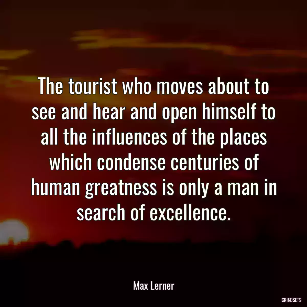 The tourist who moves about to see and hear and open himself to all the influences of the places which condense centuries of human greatness is only a man in search of excellence.