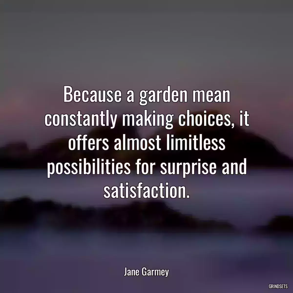 Because a garden mean constantly making choices, it offers almost limitless possibilities for surprise and satisfaction.