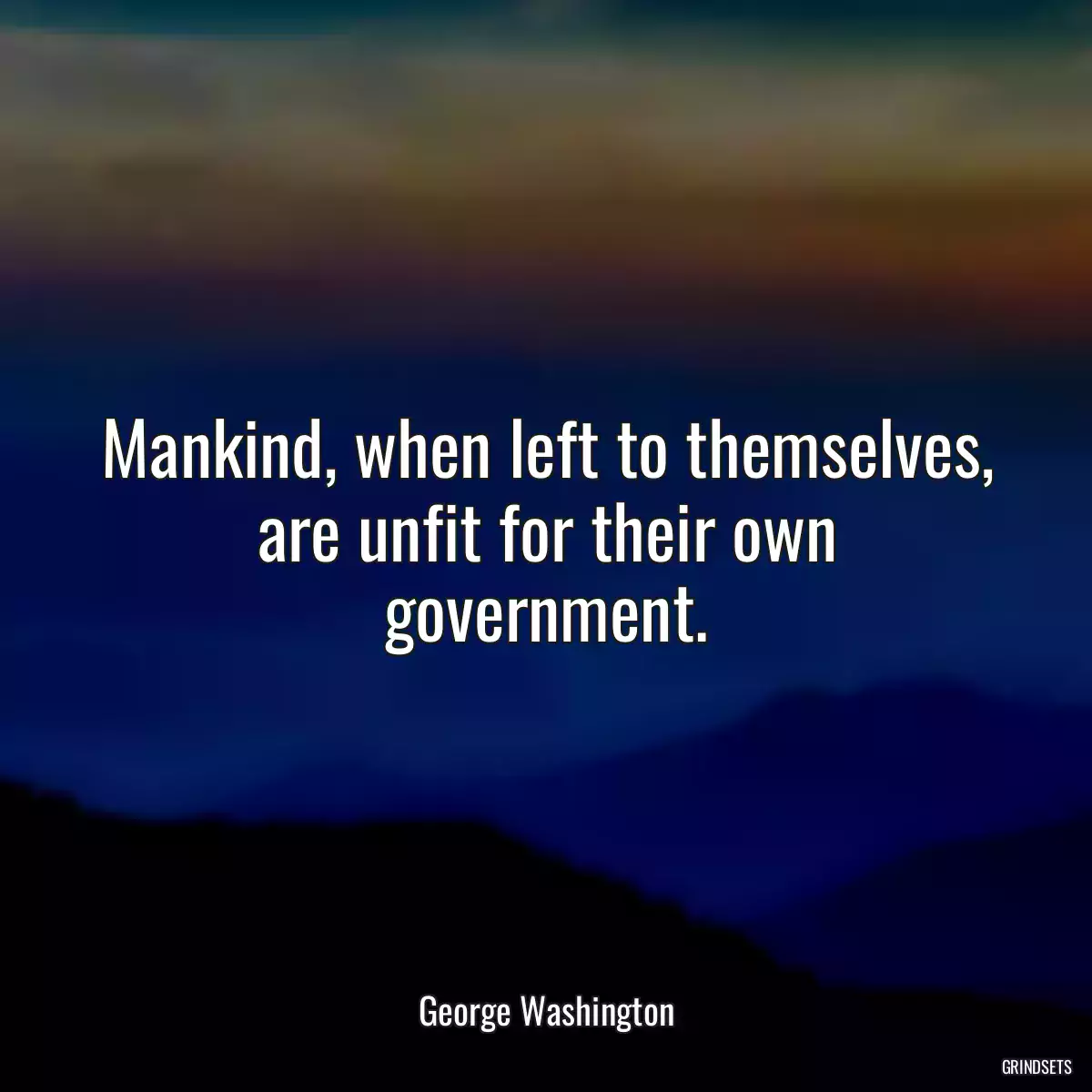 Mankind, when left to themselves, are unfit for their own government.