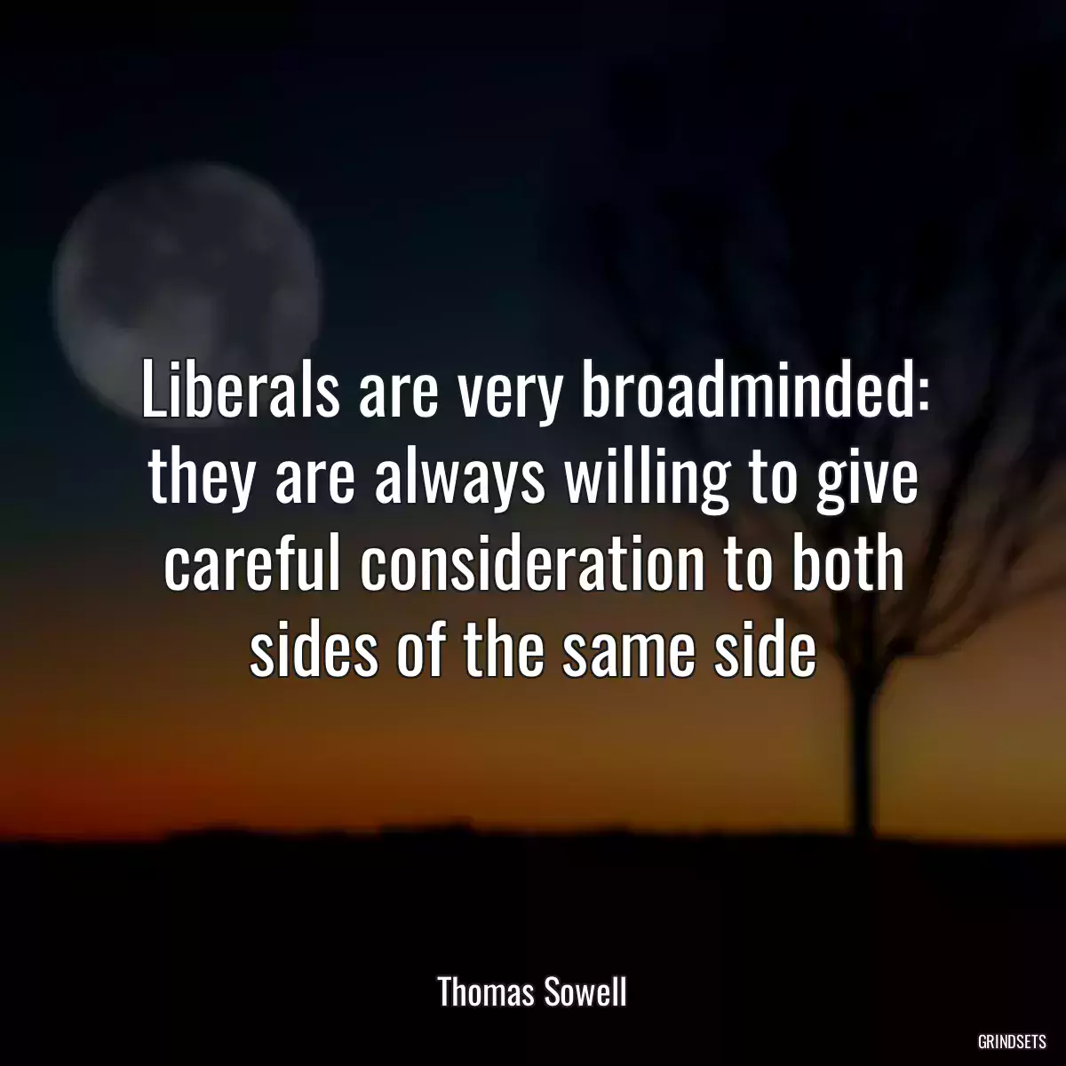 Liberals are very broadminded: they are always willing to give careful consideration to both sides of the same side