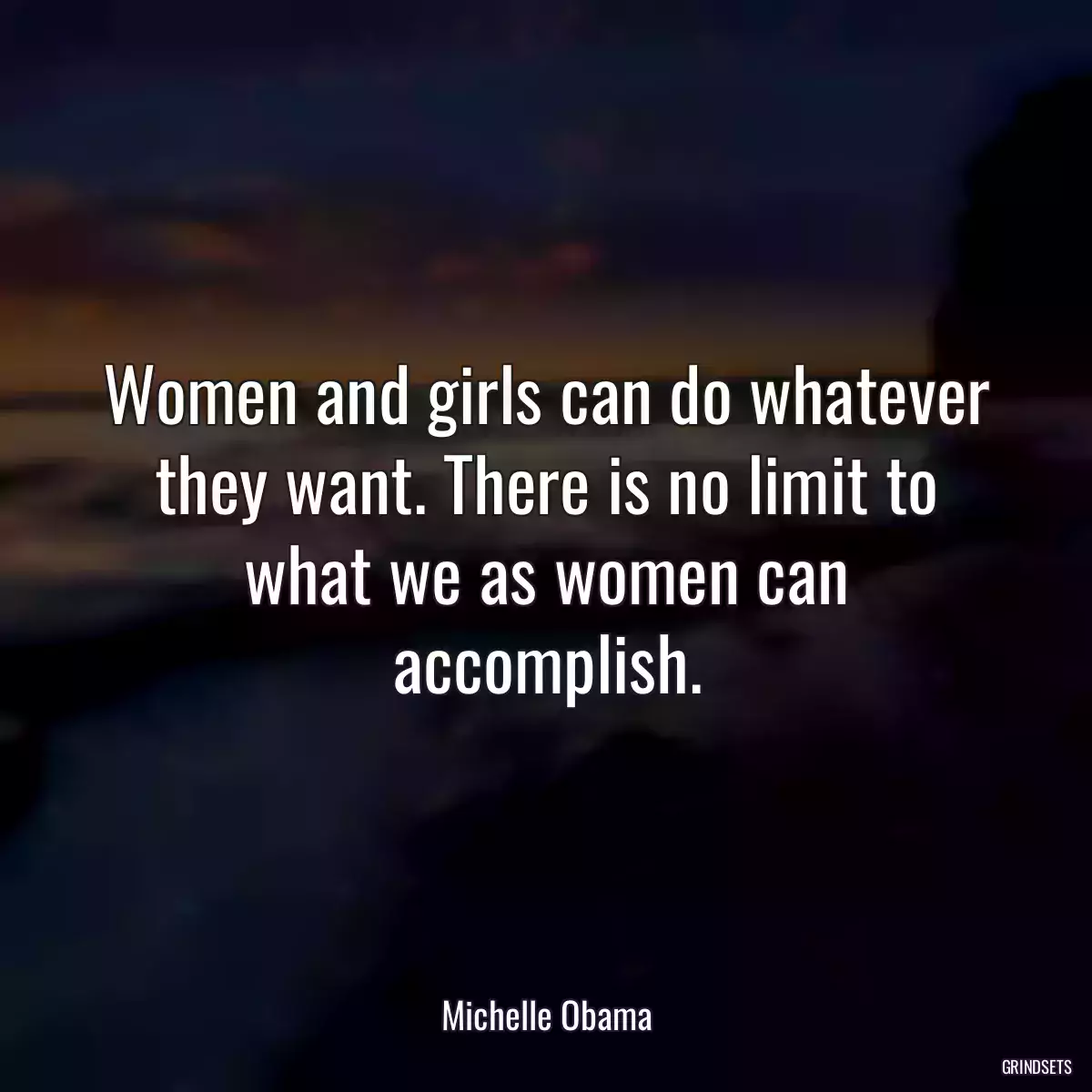 Women and girls can do whatever they want. There is no limit to what we as women can accomplish.