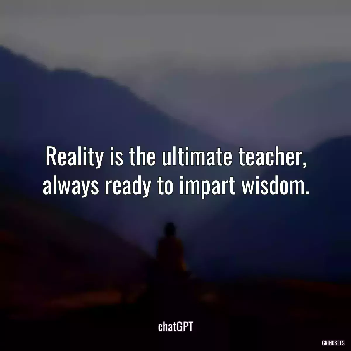 Reality is the ultimate teacher, always ready to impart wisdom.