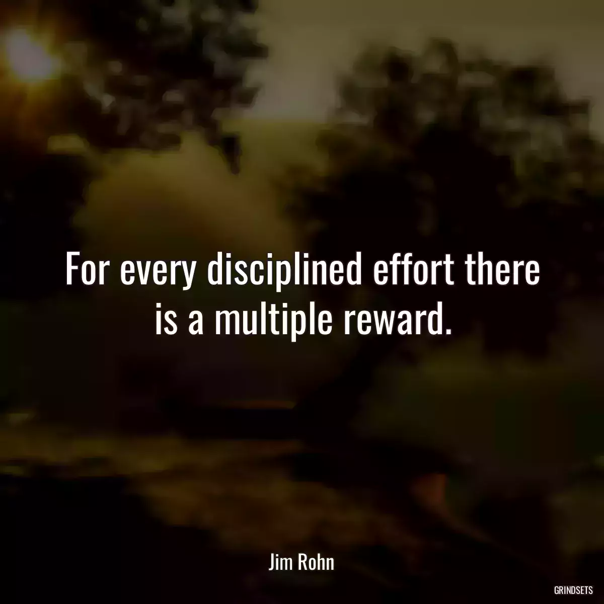 For every disciplined effort there is a multiple reward.