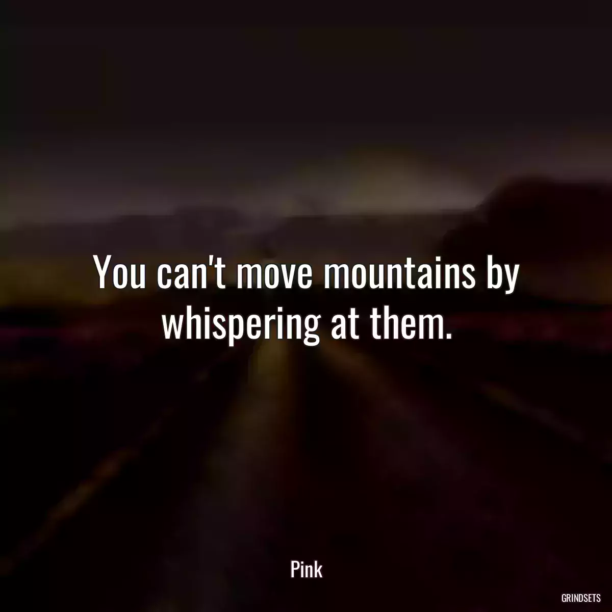 You can\'t move mountains by whispering at them.