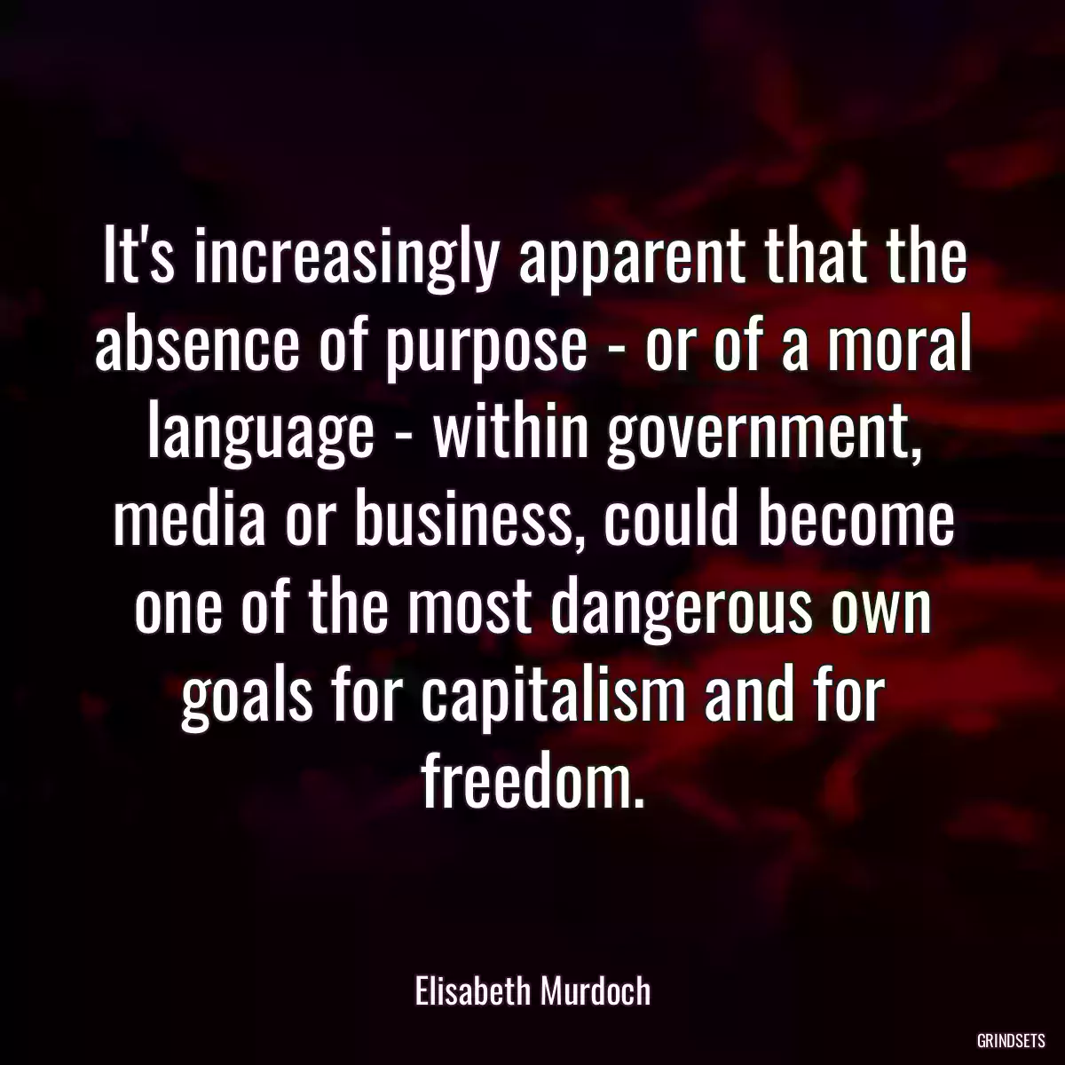 It\'s increasingly apparent that the absence of purpose - or of a moral language - within government, media or business, could become one of the most dangerous own goals for capitalism and for freedom.