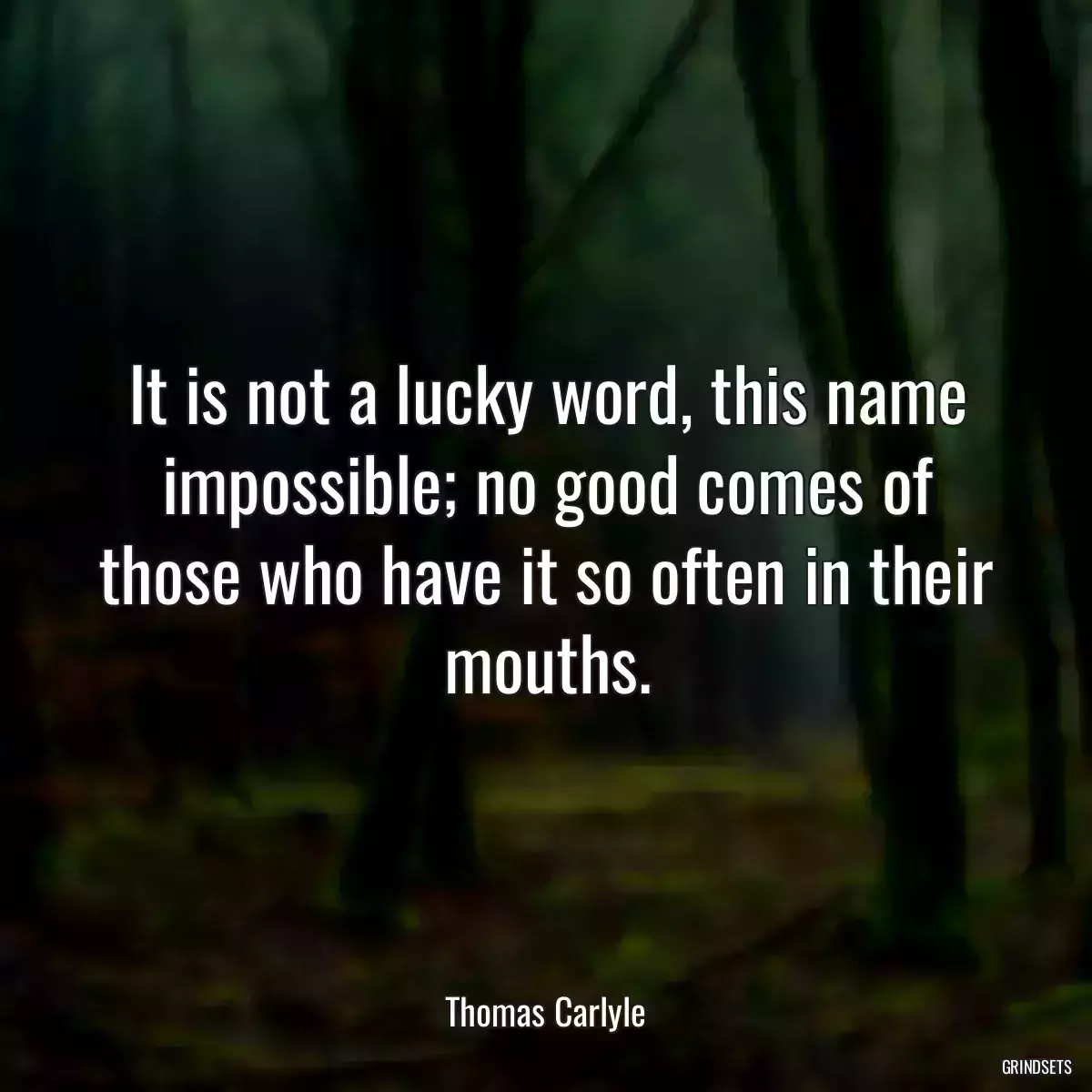 It is not a lucky word, this name impossible; no good comes of those who have it so often in their mouths.