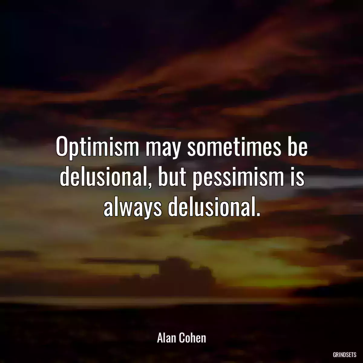 Optimism may sometimes be delusional, but pessimism is always delusional.