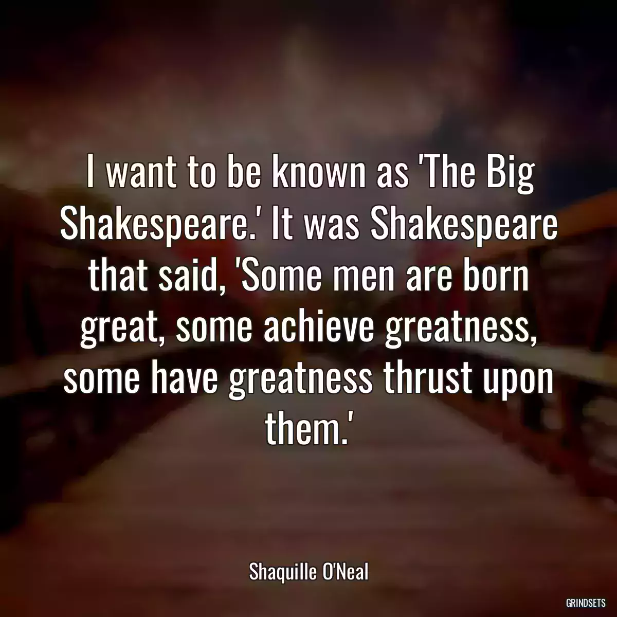 I want to be known as \'The Big Shakespeare.\' It was Shakespeare that said, \'Some men are born great, some achieve greatness, some have greatness thrust upon them.\'