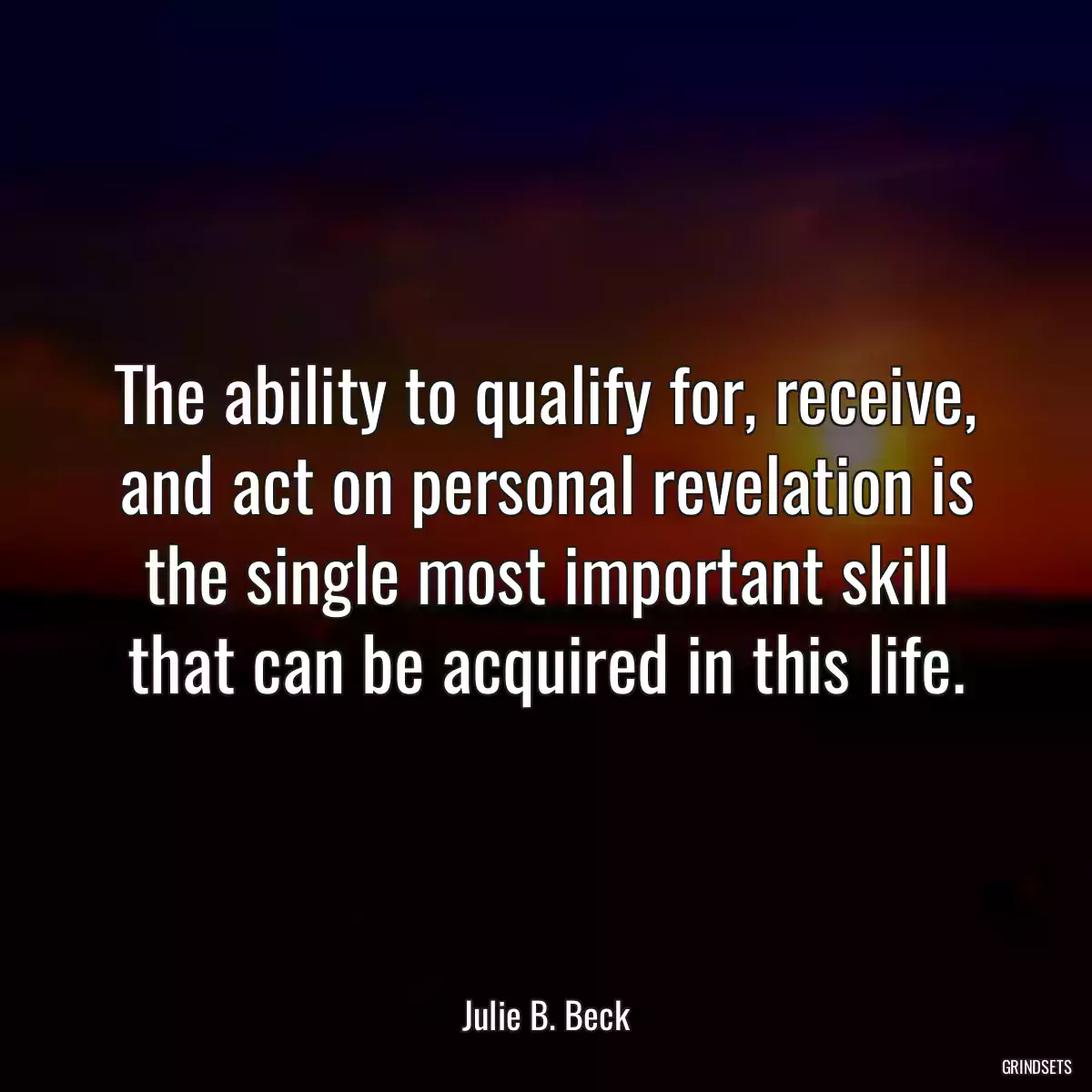 The ability to qualify for, receive, and act on personal revelation is the single most important skill that can be acquired in this life.