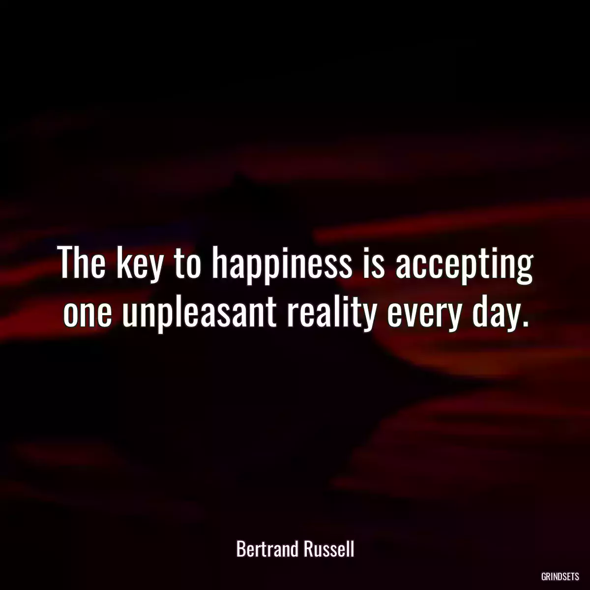 The key to happiness is accepting one unpleasant reality every day.