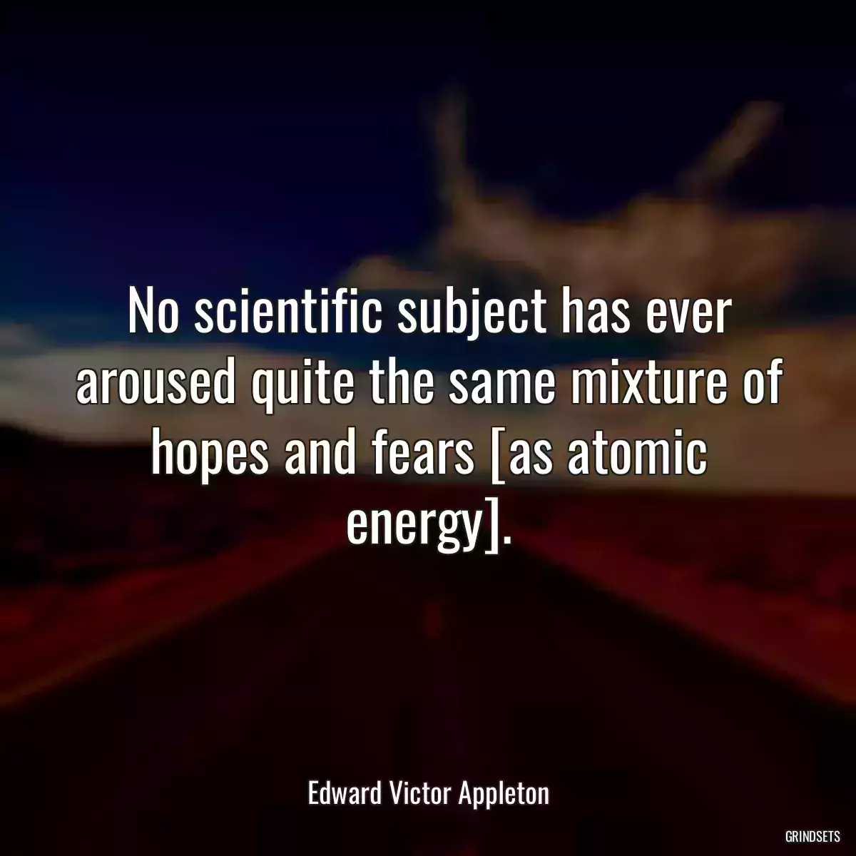 No scientific subject has ever aroused quite the same mixture of hopes and fears [as atomic energy].