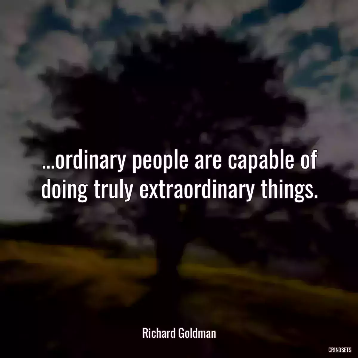 ...ordinary people are capable of doing truly extraordinary things.