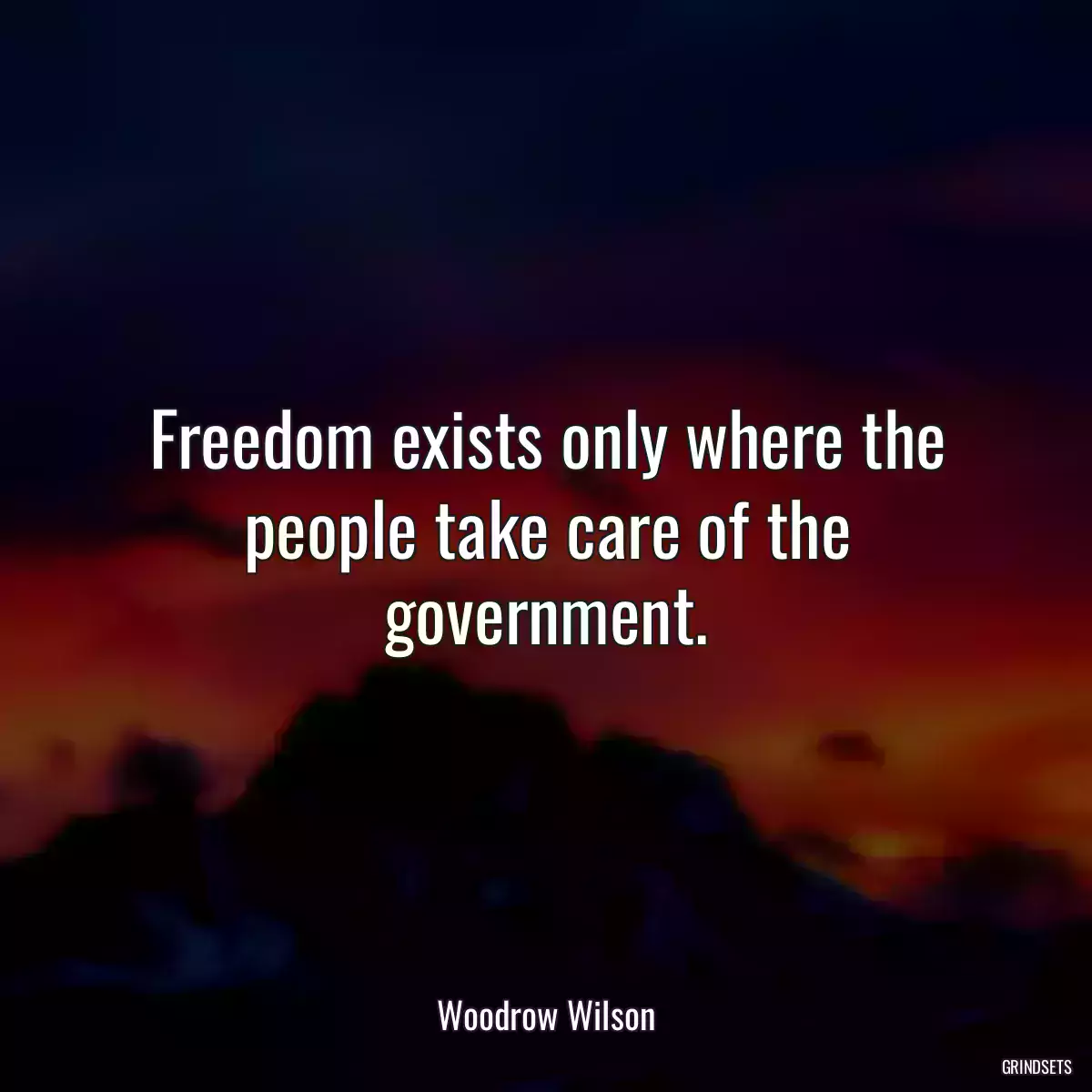 Freedom exists only where the people take care of the government.