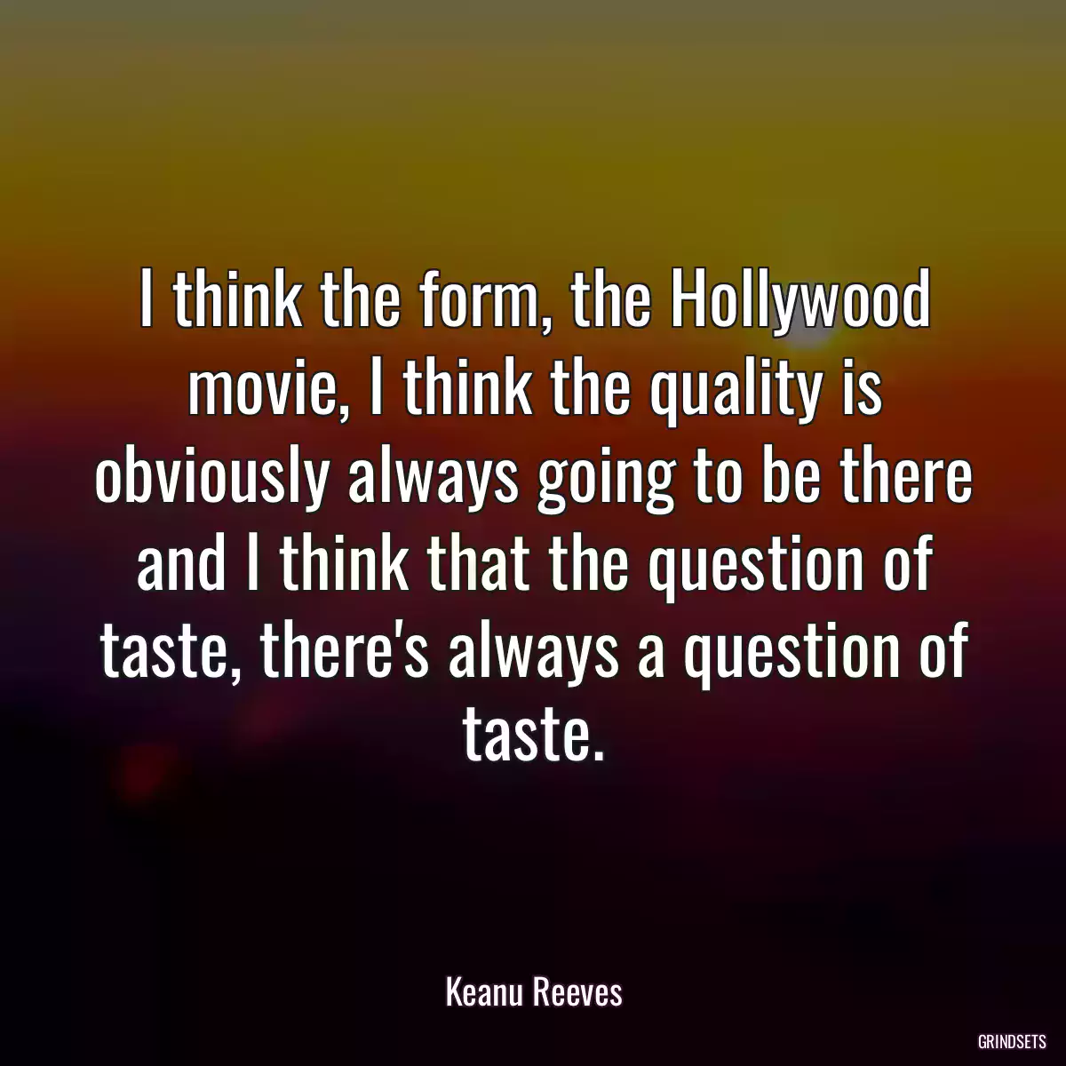 I think the form, the Hollywood movie, I think the quality is obviously always going to be there and I think that the question of taste, there\'s always a question of taste.