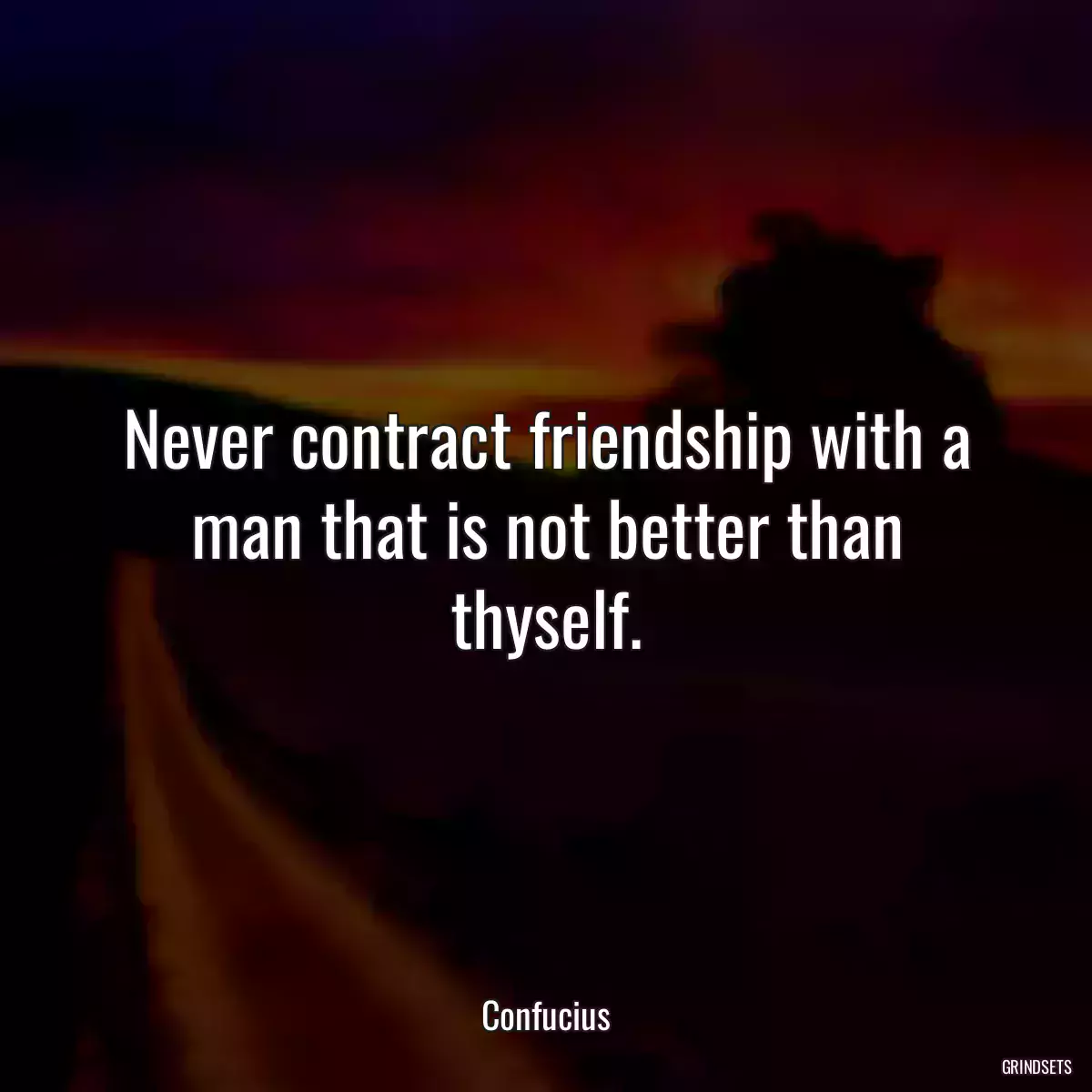 Never contract friendship with a man that is not better than thyself.