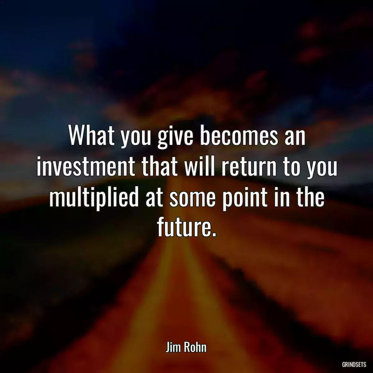 What you give becomes an investment that will return to you multiplied at some point in the future.