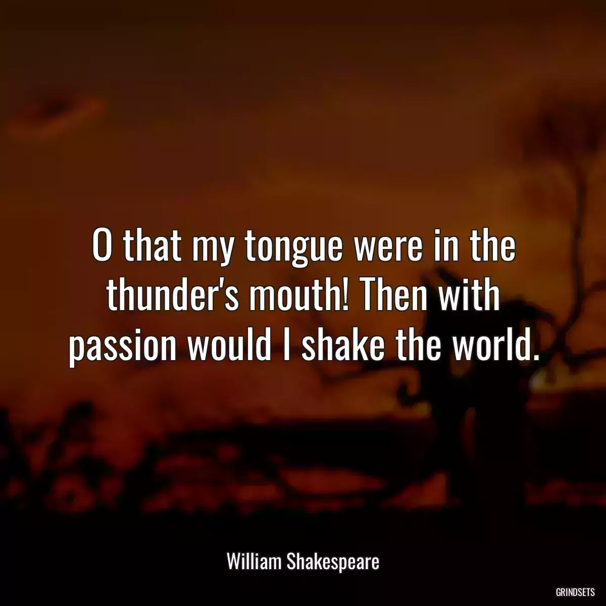 O that my tongue were in the thunder\'s mouth! Then with passion would I shake the world.