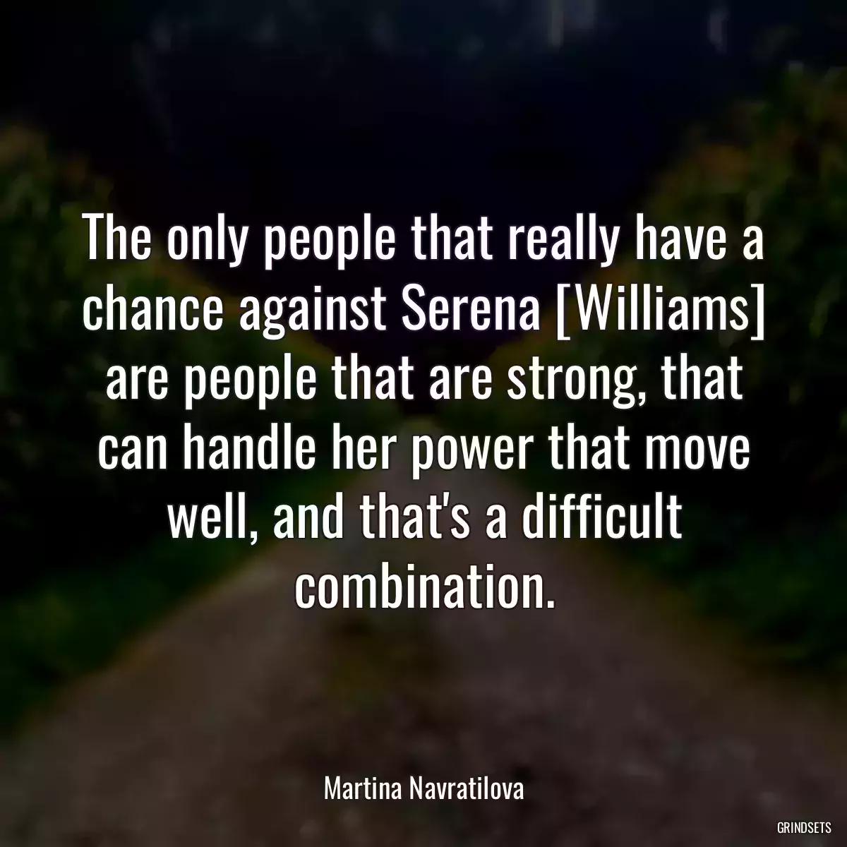 The only people that really have a chance against Serena [Williams] are people that are strong, that can handle her power that move well, and that\'s a difficult combination.