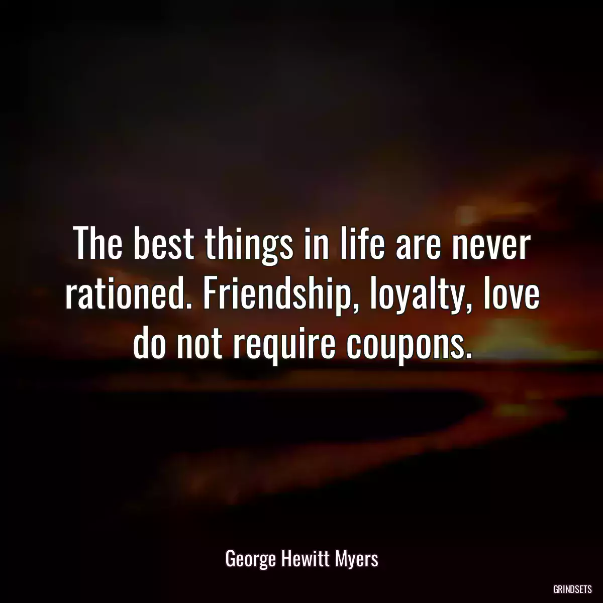 The best things in life are never rationed. Friendship, loyalty, love do not require coupons.