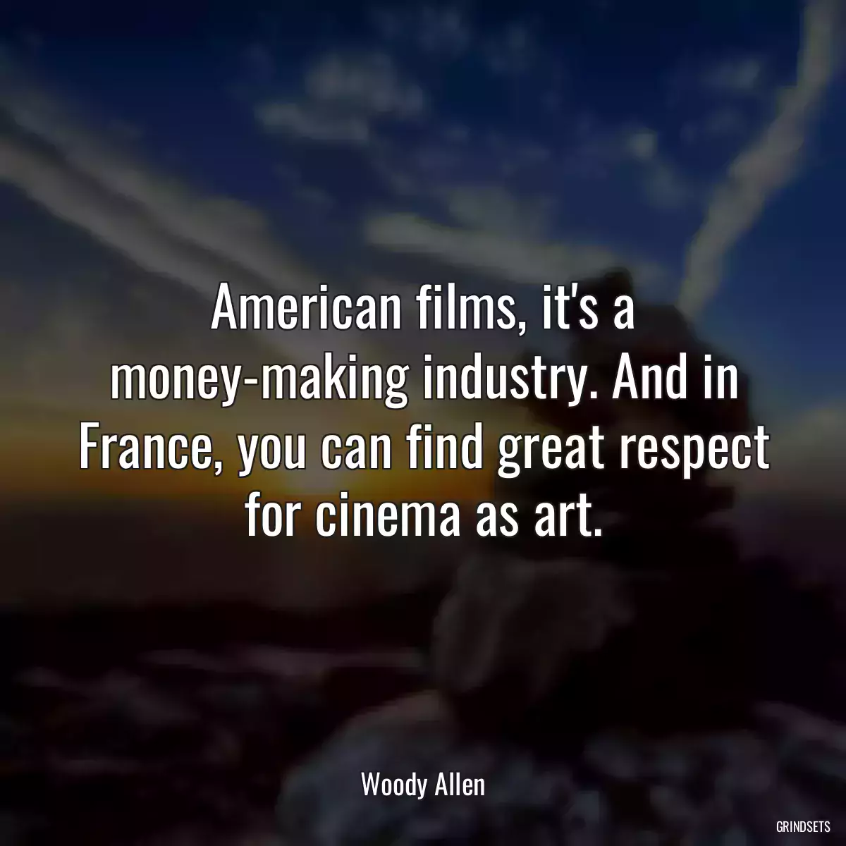 American films, it\'s a money-making industry. And in France, you can find great respect for cinema as art.