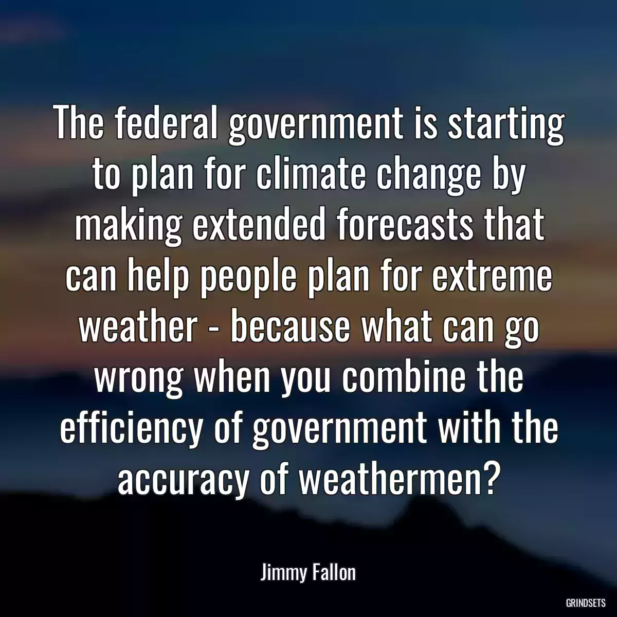 The federal government is starting to plan for climate change by making extended forecasts that can help people plan for extreme weather - because what can go wrong when you combine the efficiency of government with the accuracy of weathermen?