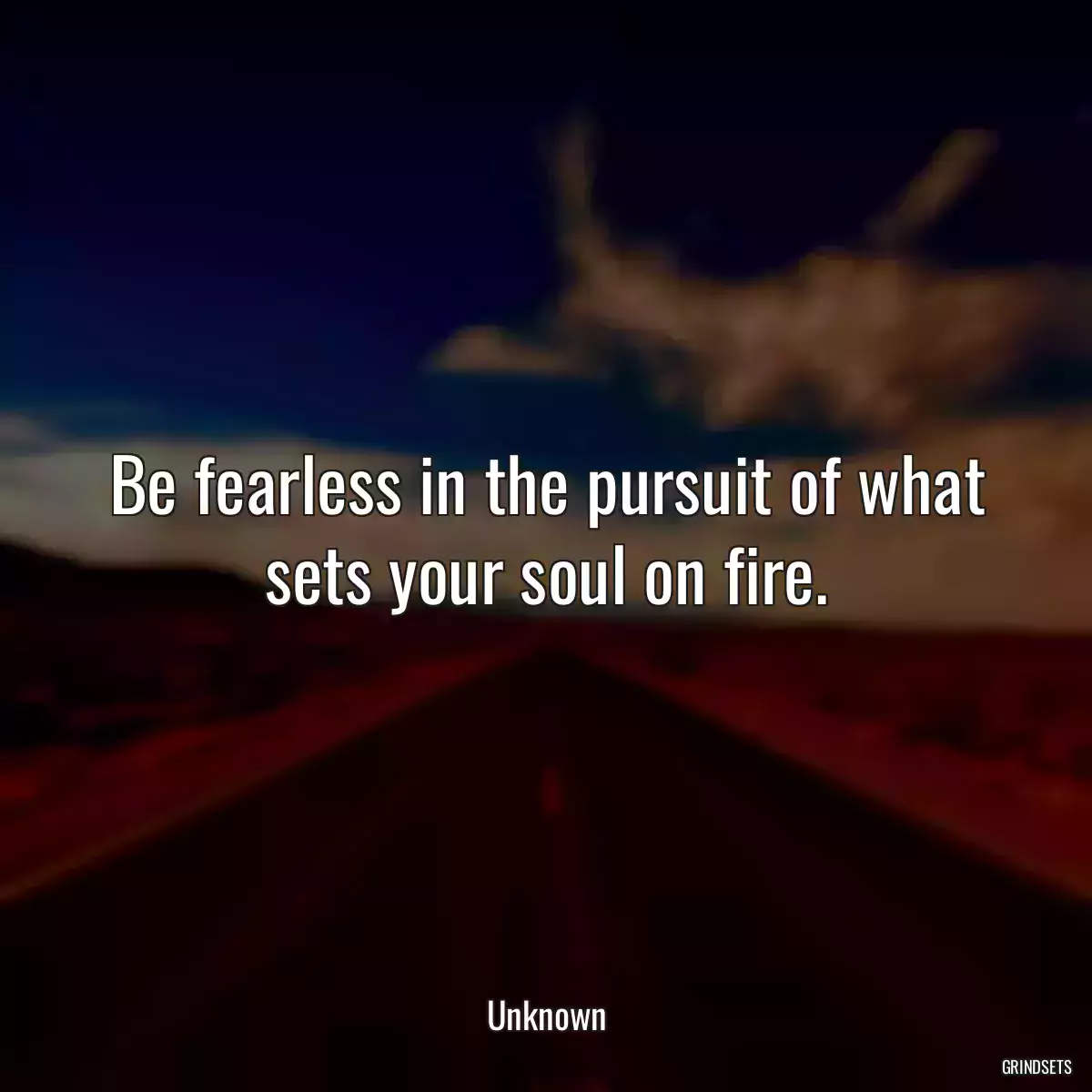 Be fearless in the pursuit of what sets your soul on fire.