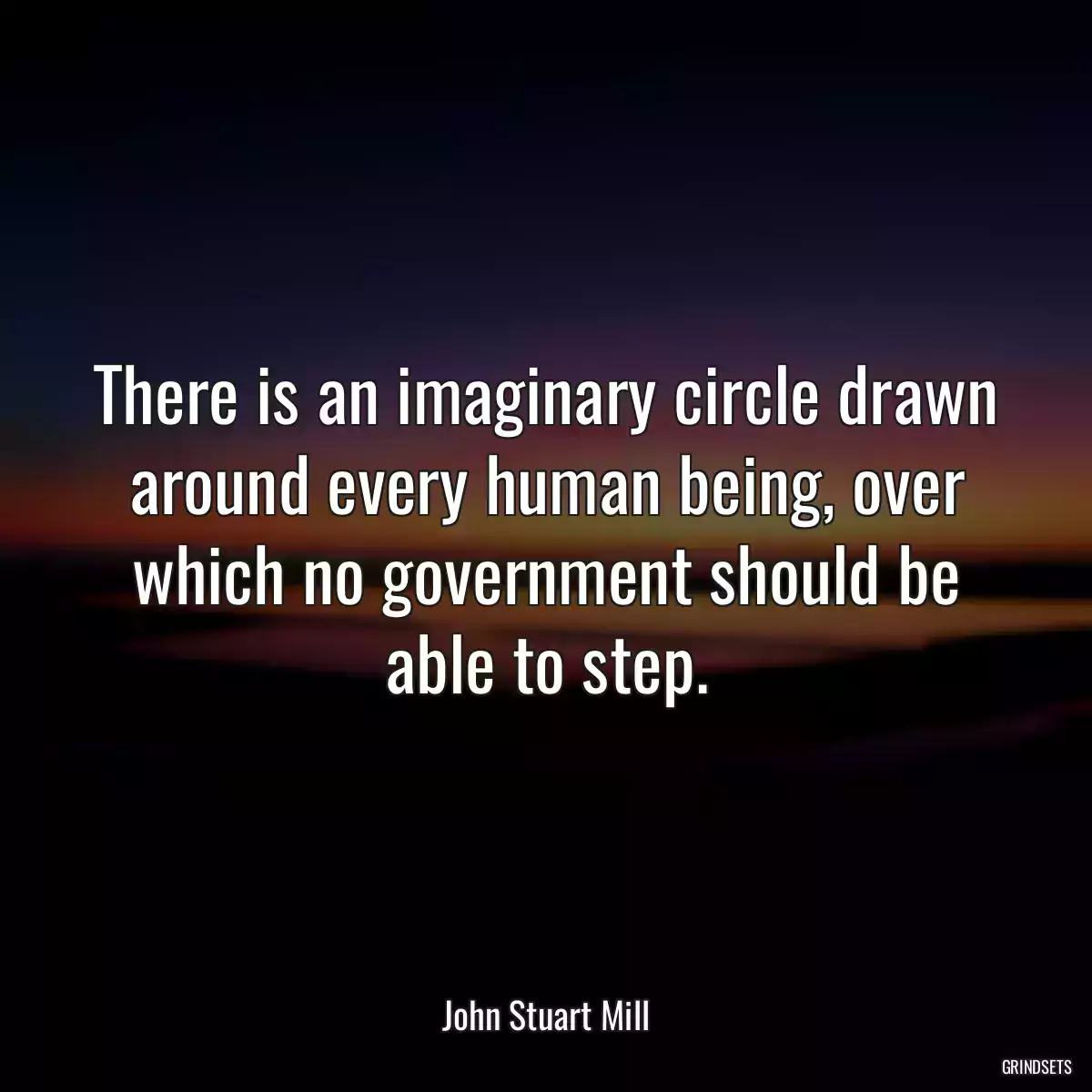 There is an imaginary circle drawn around every human being, over which no government should be able to step.