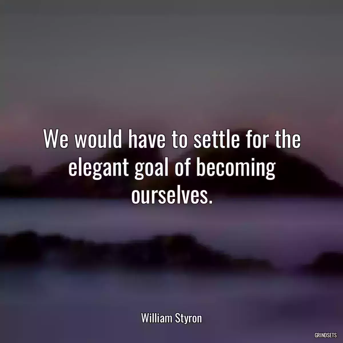 We would have to settle for the elegant goal of becoming ourselves.