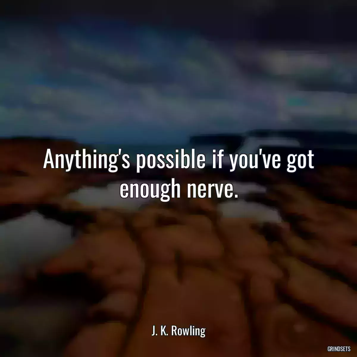 Anything\'s possible if you\'ve got enough nerve.