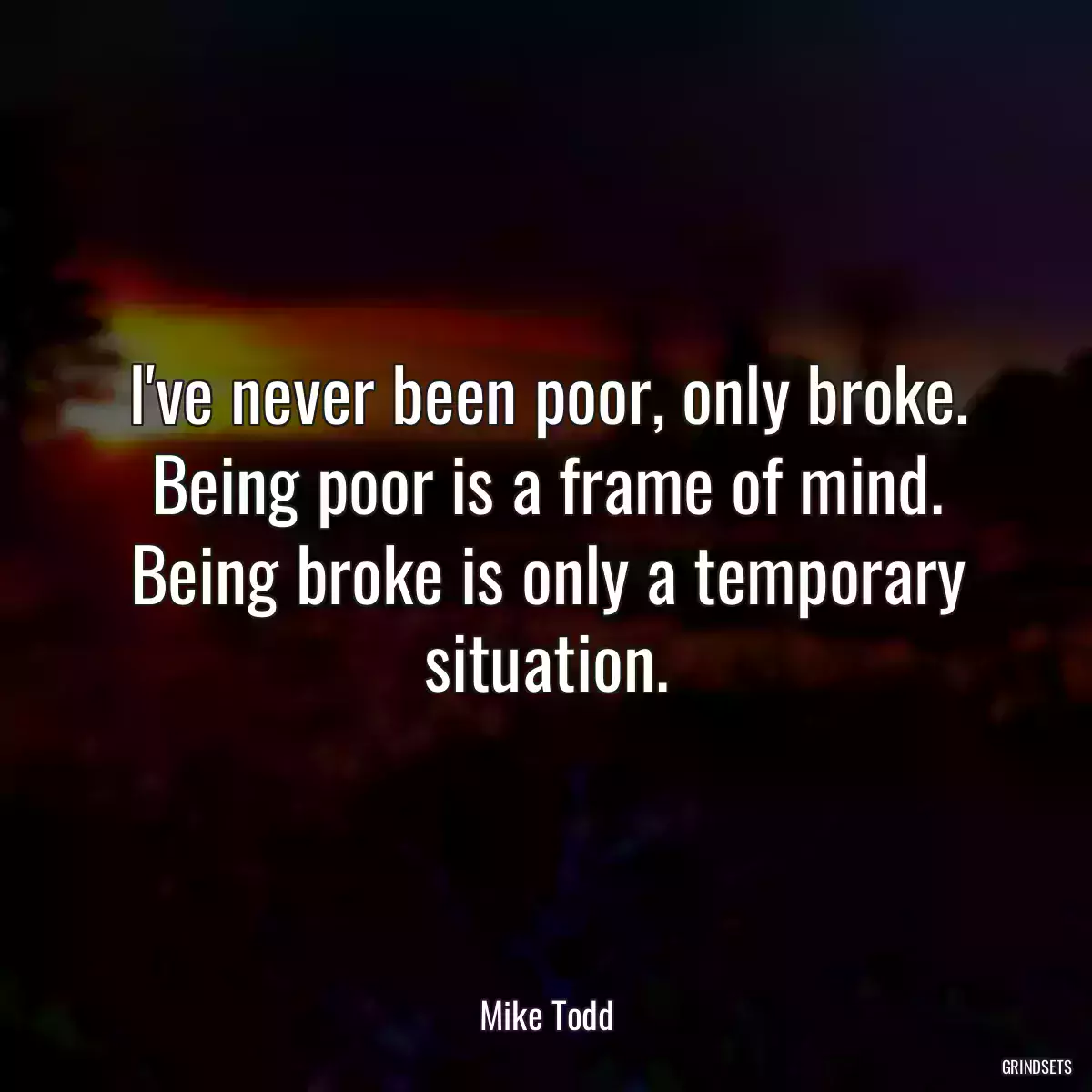 I\'ve never been poor, only broke. Being poor is a frame of mind. Being broke is only a temporary situation.