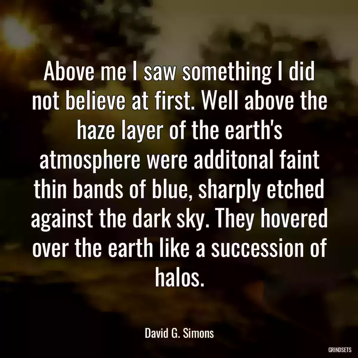 Above me I saw something I did not believe at first. Well above the haze layer of the earth\'s atmosphere were additonal faint thin bands of blue, sharply etched against the dark sky. They hovered over the earth like a succession of halos.