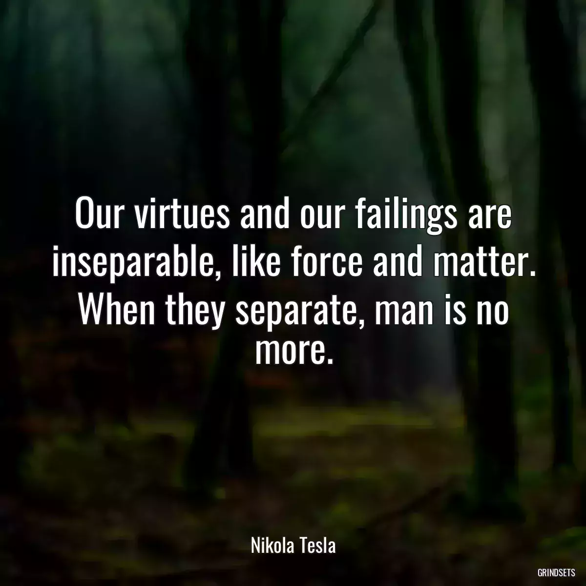 Our virtues and our failings are inseparable, like force and matter. When they separate, man is no more.