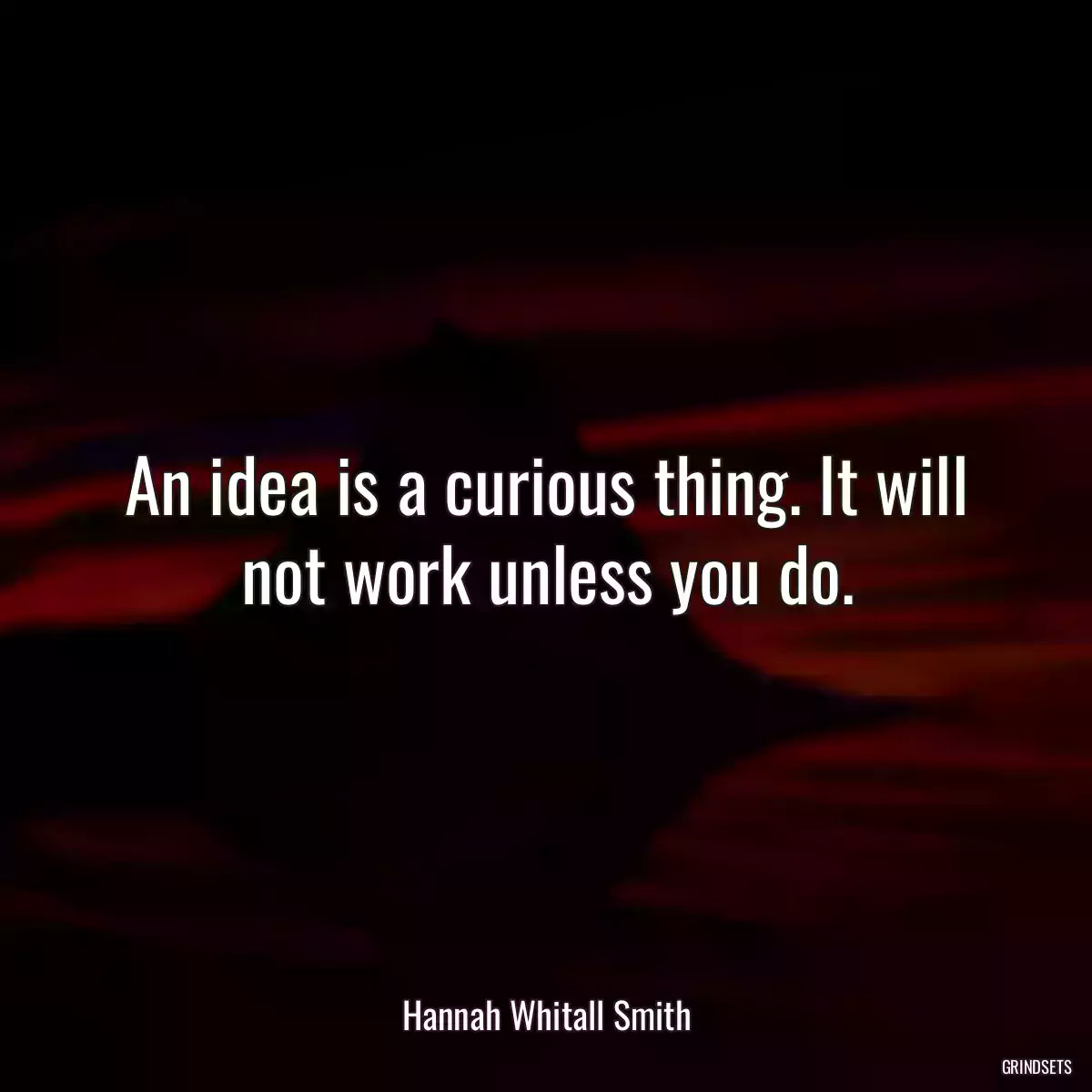 An idea is a curious thing. It will not work unless you do.