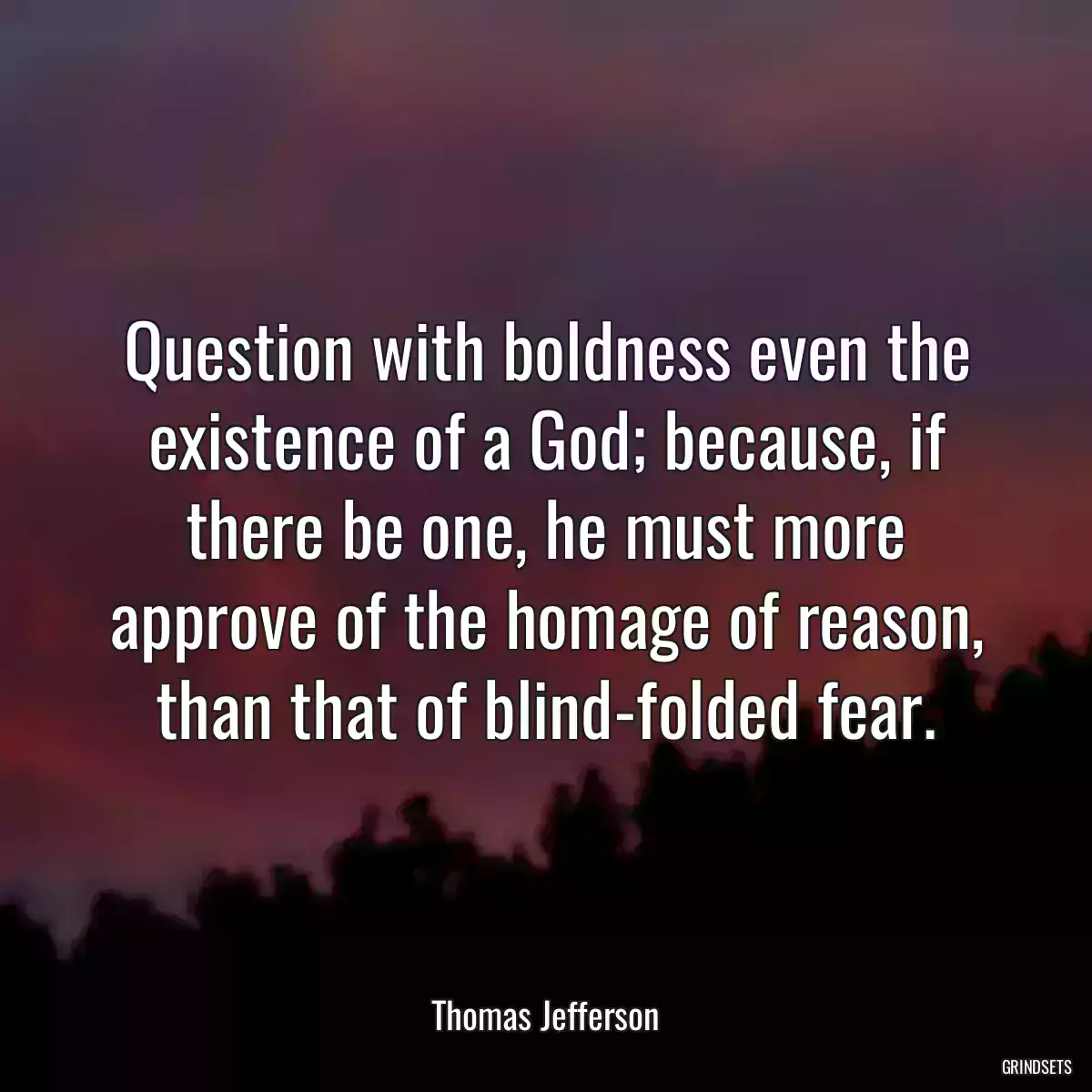 Question with boldness even the existence of a God; because, if there be one, he must more approve of the homage of reason, than that of blind-folded fear.