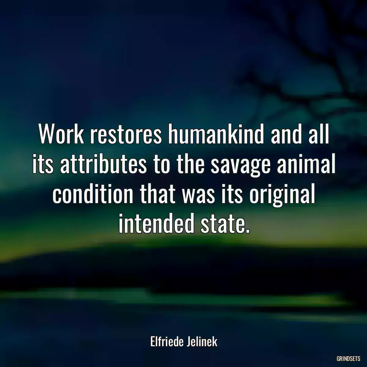 Work restores humankind and all its attributes to the savage animal condition that was its original intended state.