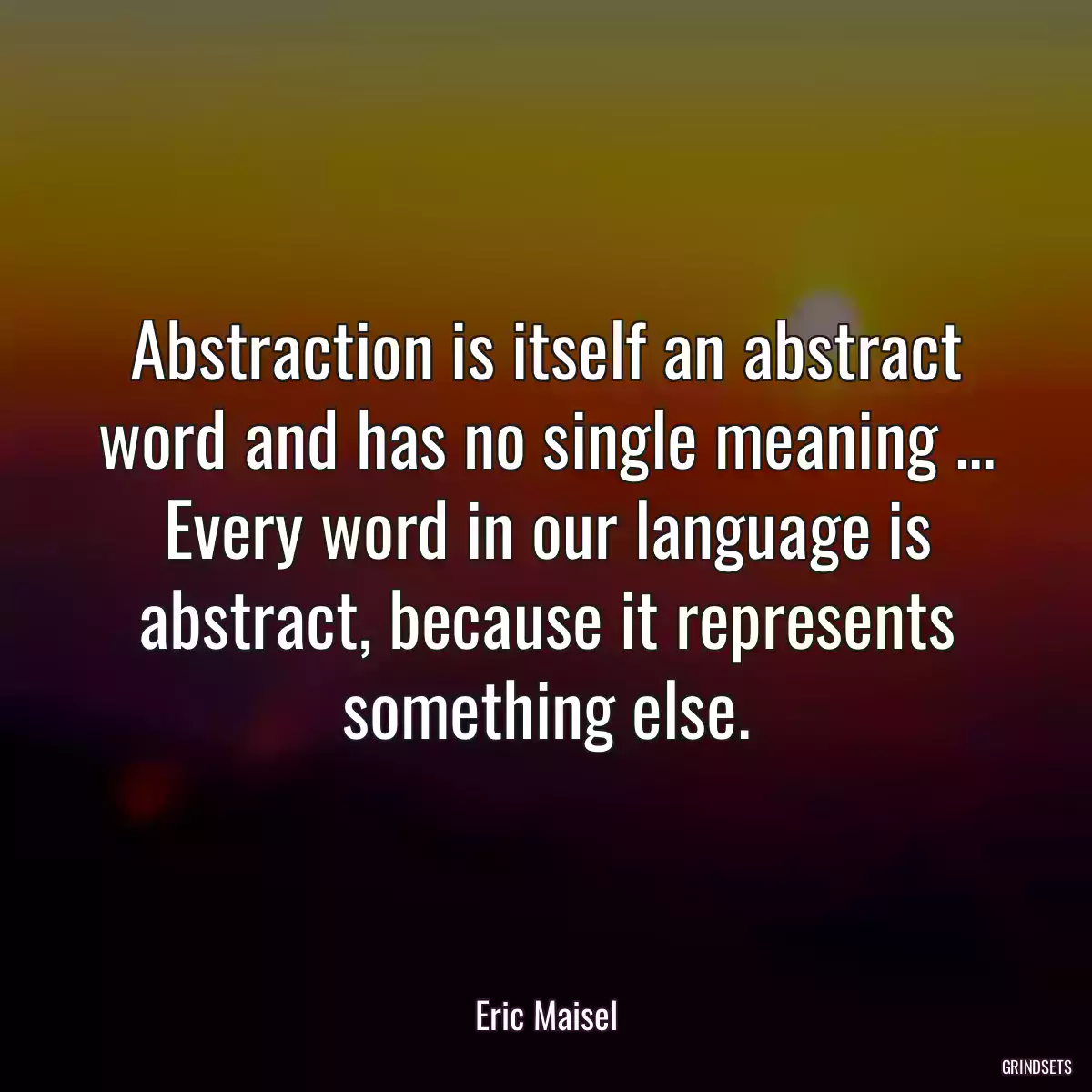 Abstraction is itself an abstract word and has no single meaning ... Every word in our language is abstract, because it represents something else.