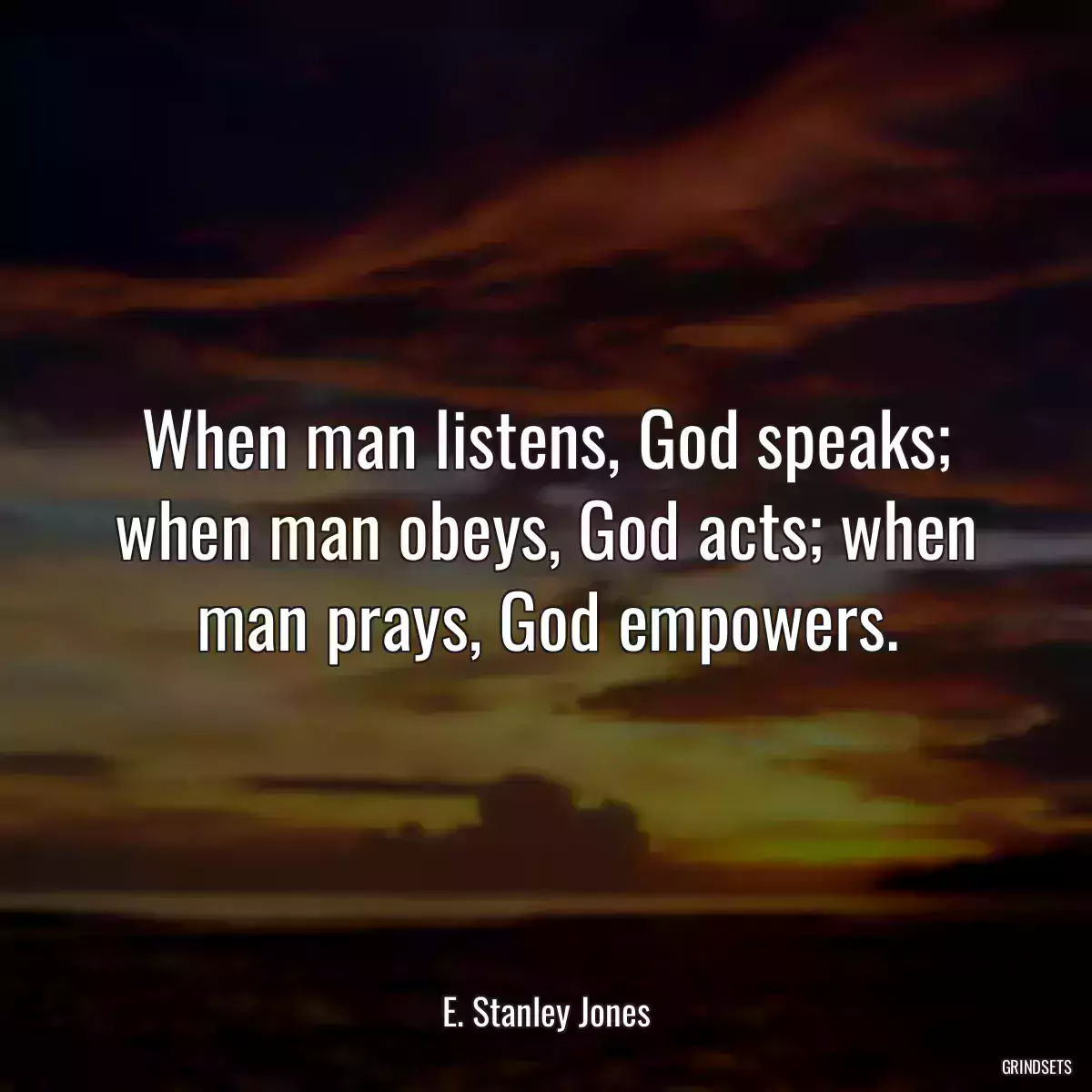 When man listens, God speaks; when man obeys, God acts; when man prays, God empowers.