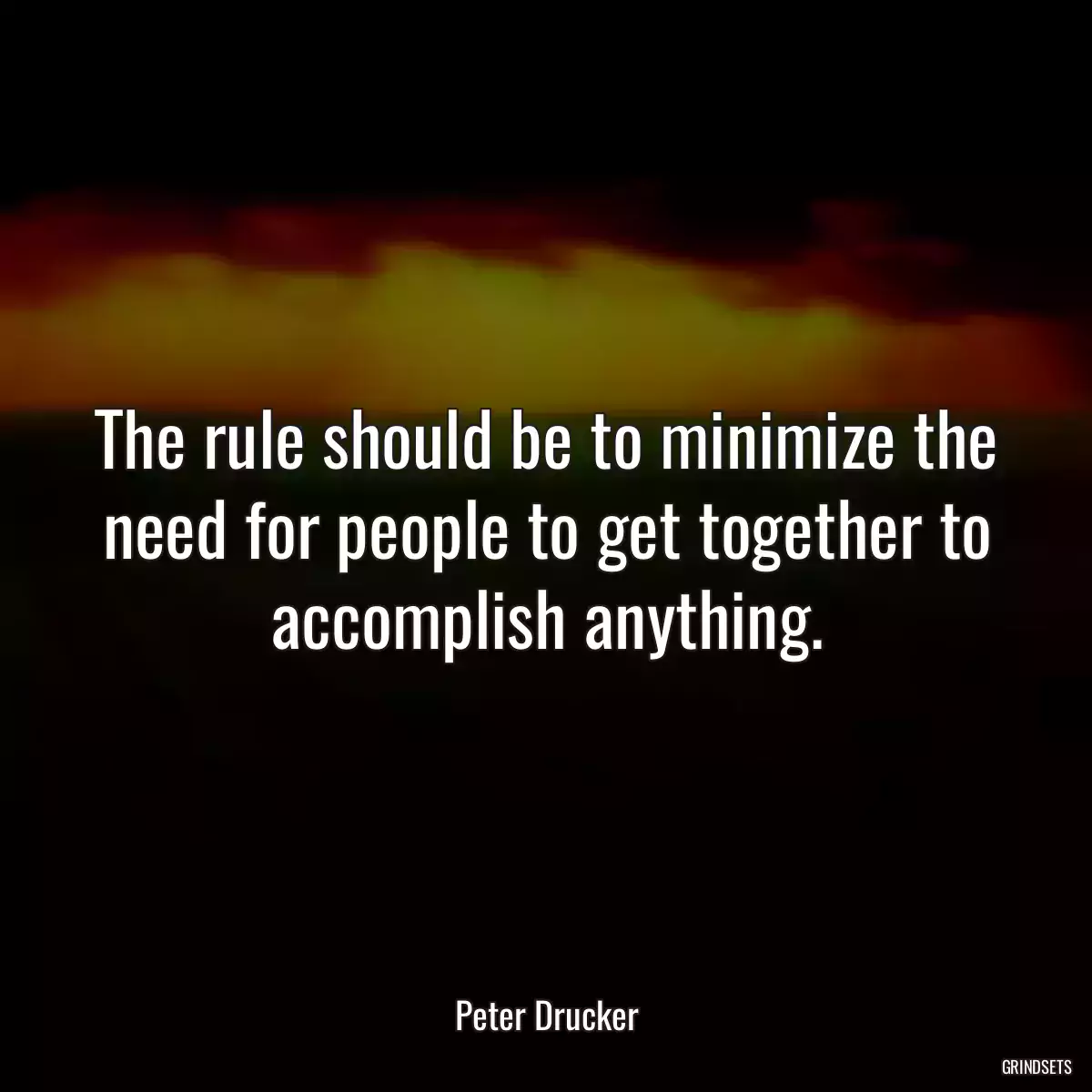 The rule should be to minimize the need for people to get together to accomplish anything.