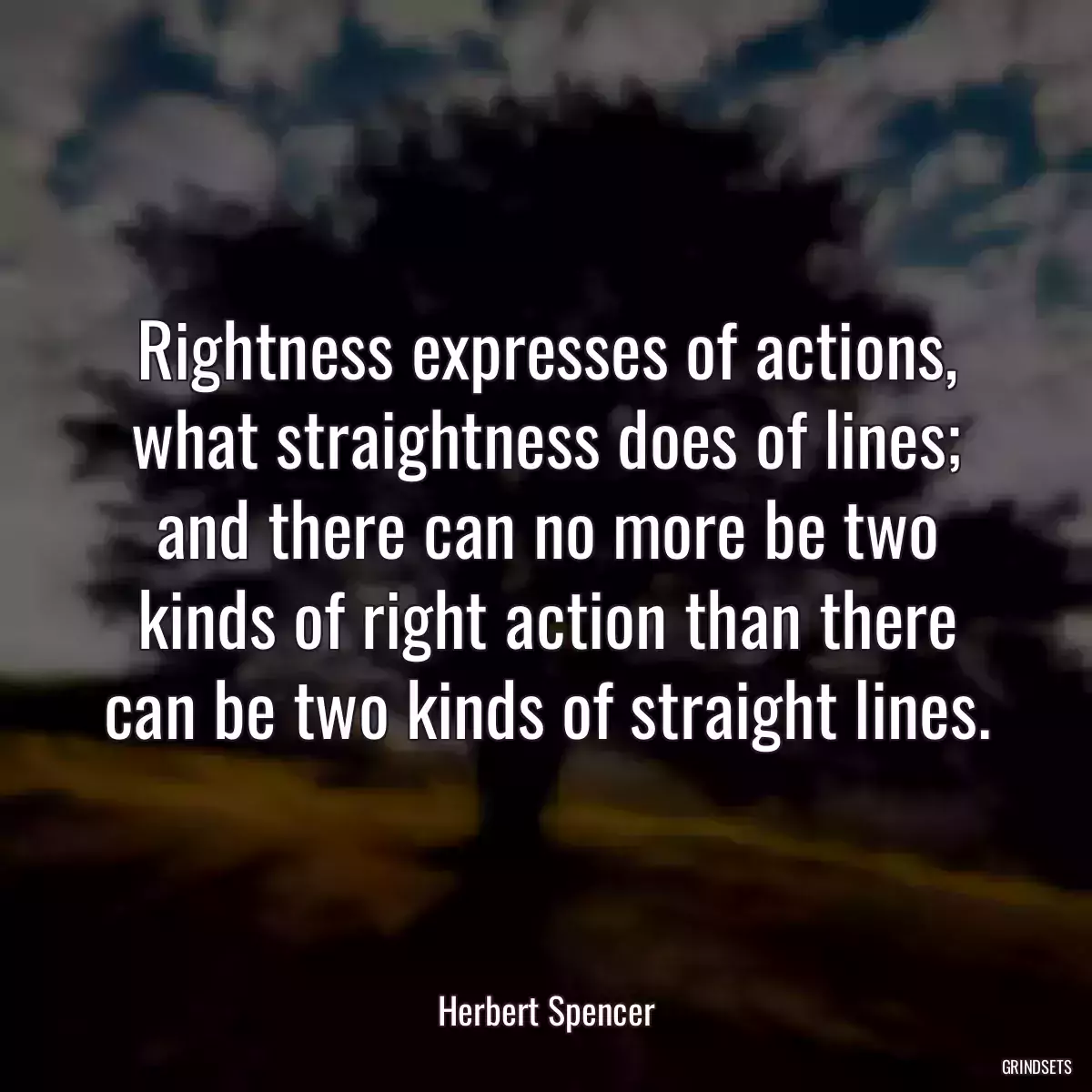 Rightness expresses of actions, what straightness does of lines; and there can no more be two kinds of right action than there can be two kinds of straight lines.