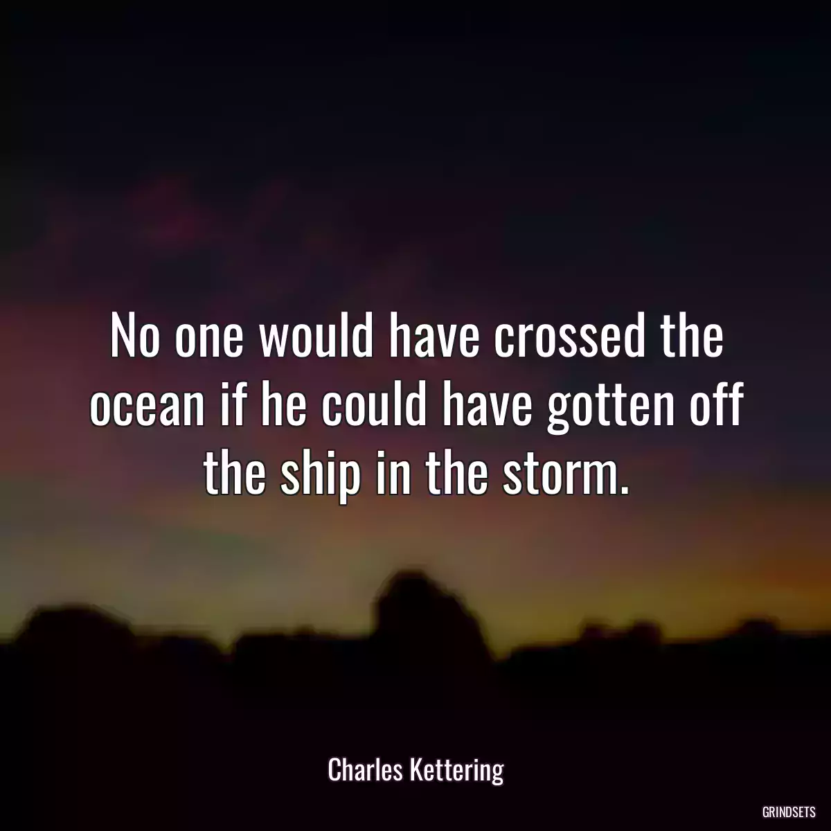 No one would have crossed the ocean if he could have gotten off the ship in the storm.