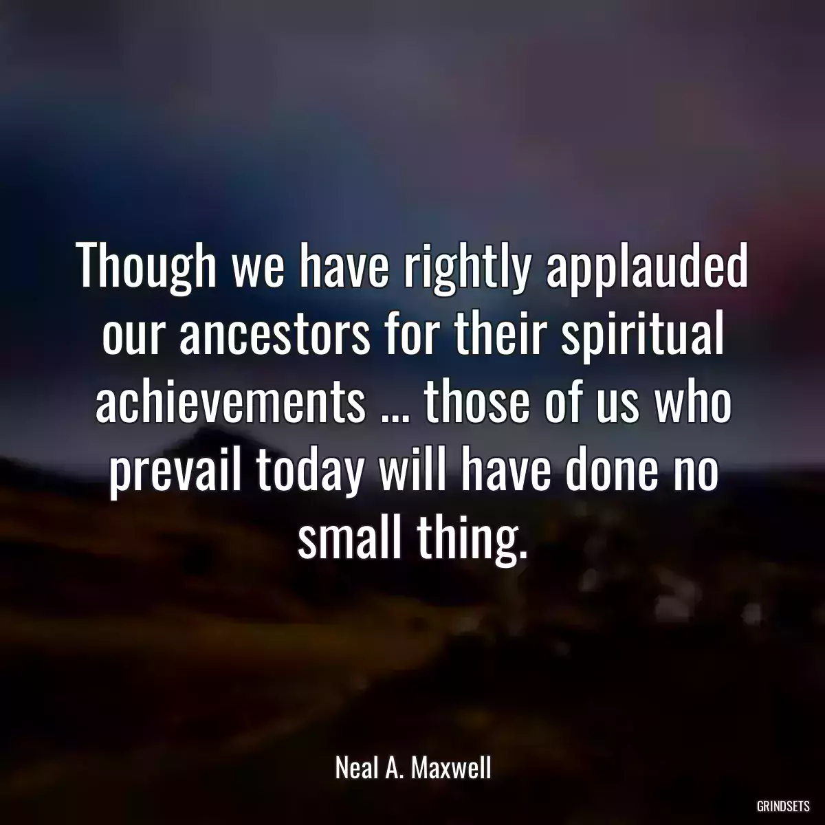 Though we have rightly applauded our ancestors for their spiritual achievements ... those of us who prevail today will have done no small thing.