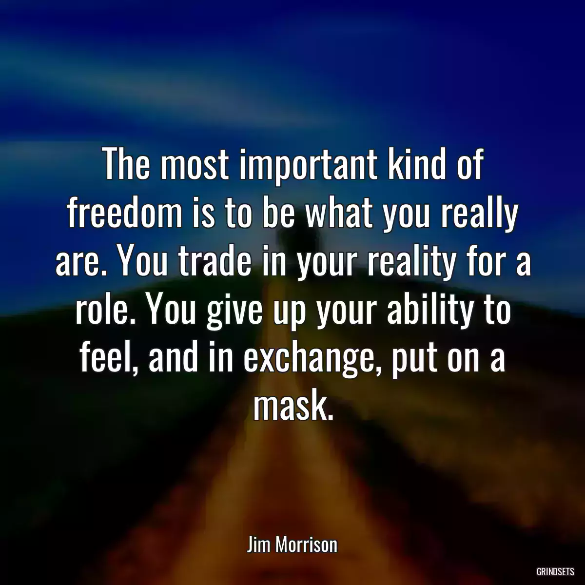 The most important kind of freedom is to be what you really are. You trade in your reality for a role. You give up your ability to feel, and in exchange, put on a mask.