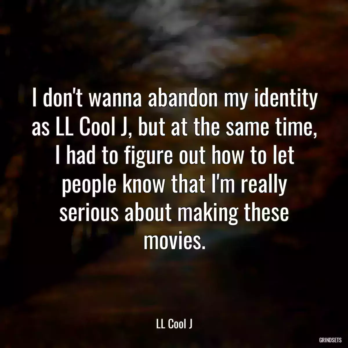 I don\'t wanna abandon my identity as LL Cool J, but at the same time, I had to figure out how to let people know that I\'m really serious about making these movies.