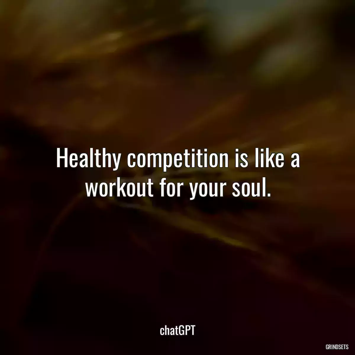 Healthy competition is like a workout for your soul.