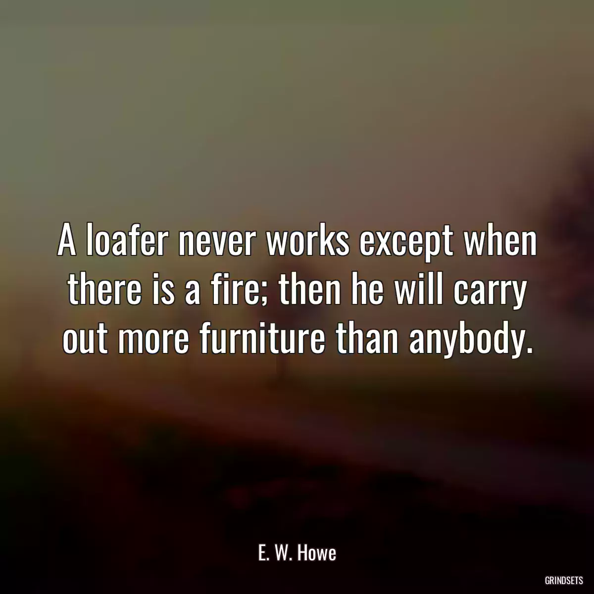 A loafer never works except when there is a fire; then he will carry out more furniture than anybody.