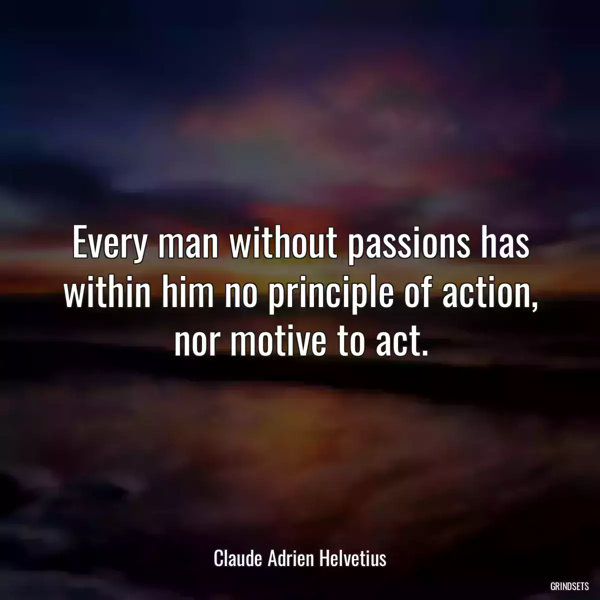 Every man without passions has within him no principle of action, nor motive to act.